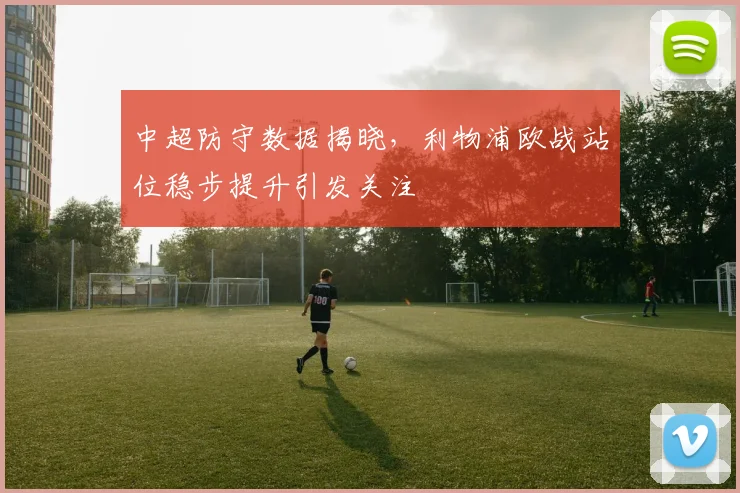 中超防守数据揭晓，利物浦欧战站位稳步提升引发关注