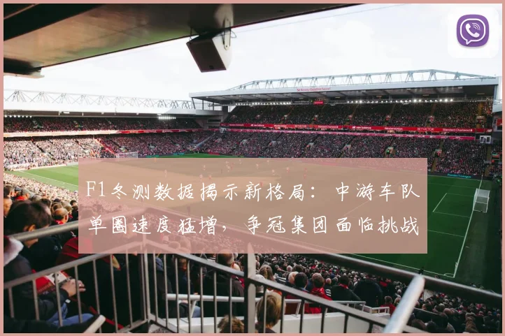 F1冬测数据揭示新格局：中游车队单圈速度猛增，争冠集团面临挑战