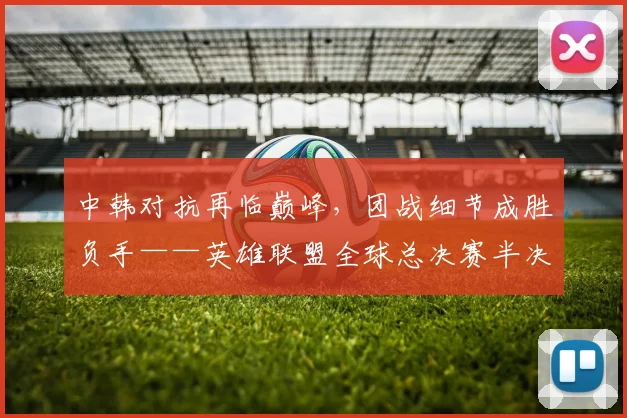 中韩对抗再临巅峰，团战细节成胜负手——英雄联盟全球总决赛半决赛前瞻