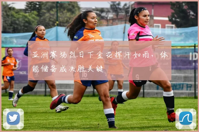 亚洲赛场烈日下金花挥汗如雨，体能储备成决胜关键