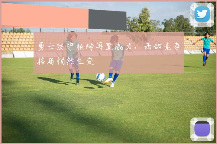 勇士防守轮转再显威力，西部竞争格局悄然生变
