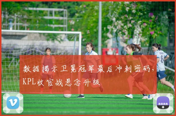 数据揭示卫冕冠军最后冲刺密码，KPL收官战悬念升级