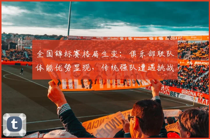 全国锦标赛格局生变：俱乐部联队体能优势显现，传统强队遭遇挑战