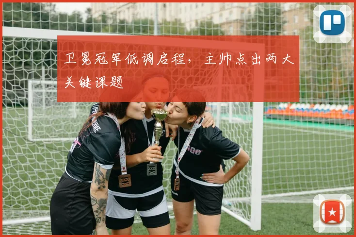 卫冕冠军低调启程，主帅点出两大关键课题