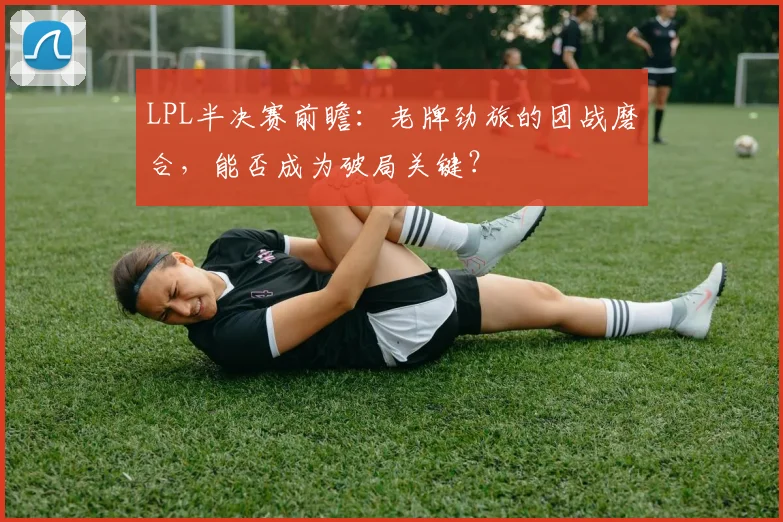 LPL半决赛前瞻：老牌劲旅的团战磨合，能否成为破局关键？