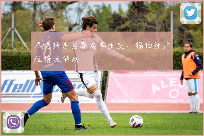 尼克斯季后赛名单生变，锡伯杜帅位暗流涌动