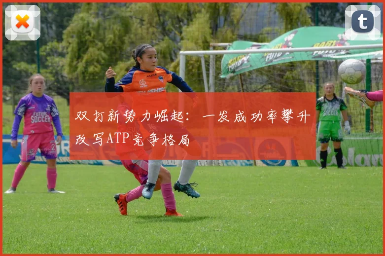 双打新势力崛起：一发成功率攀升改写ATP竞争格局