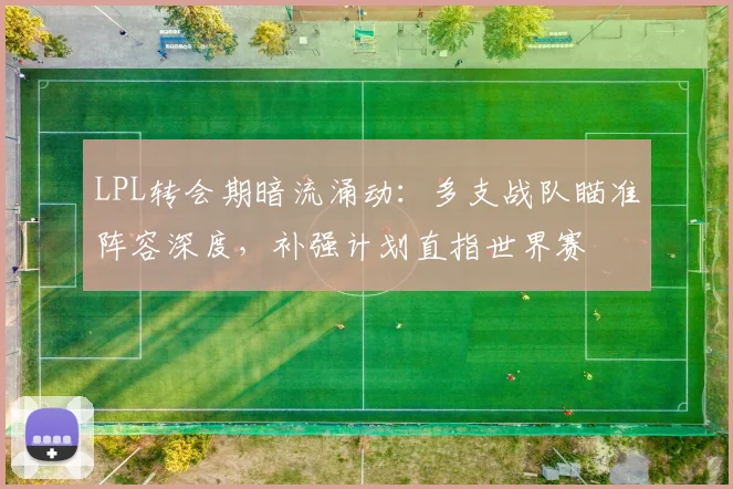 LPL转会期暗流涌动：多支战队瞄准阵容深度，补强计划直指世界赛
