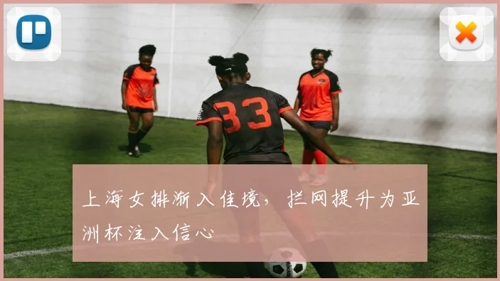 上海女排渐入佳境，拦网提升为亚洲杯注入信心