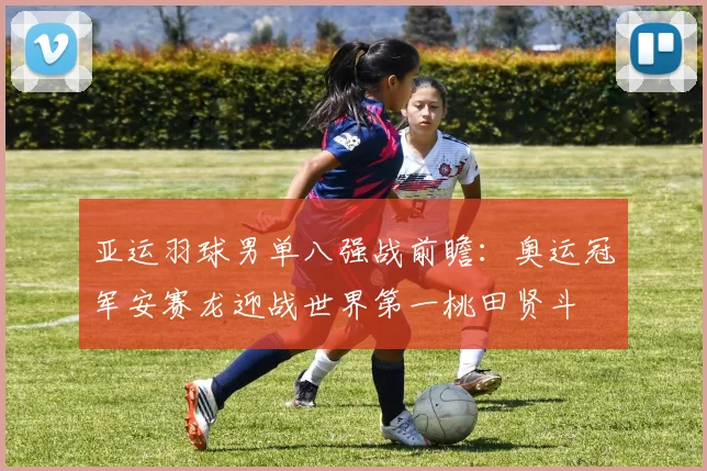亚运羽球男单八强战前瞻：奥运冠军安赛龙迎战世界第一桃田贤斗