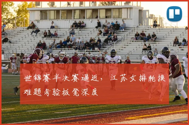 世锦赛半决赛逼近，江苏女排轮换难题考验板凳深度
