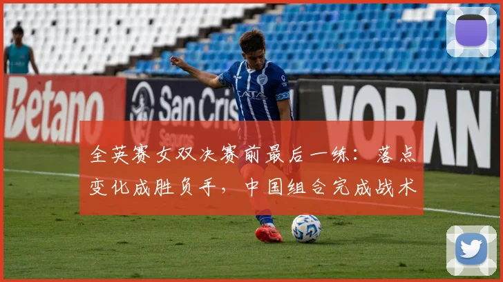 全英赛女双决赛前最后一练：落点变化成胜负手，中国组合完成战术微调