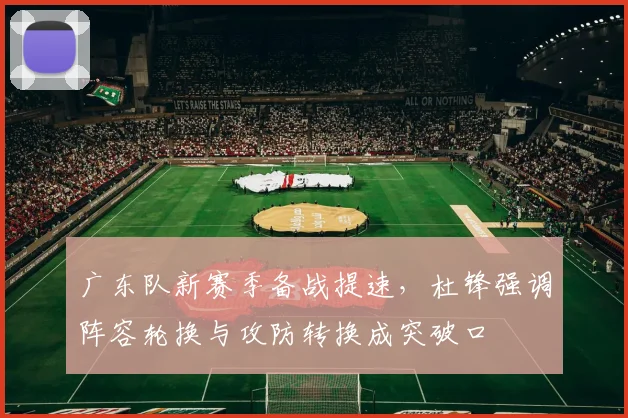 广东队新赛季备战提速，杜锋强调阵容轮换与攻防转换成突破口