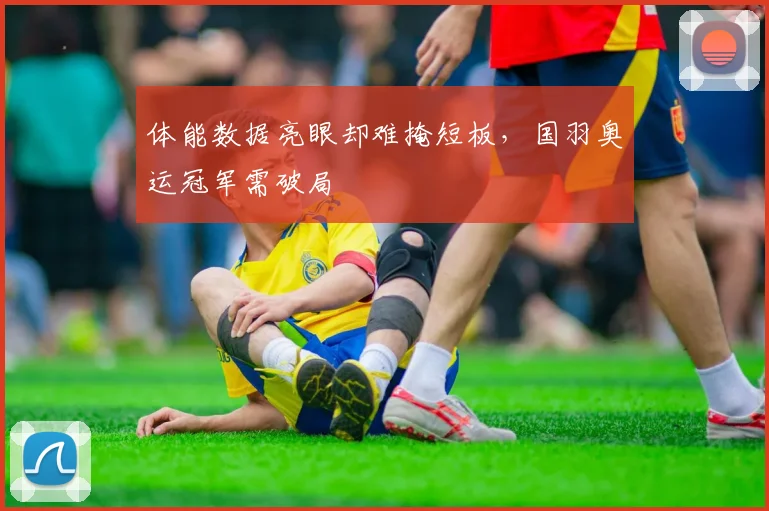 体能数据亮眼却难掩短板，国羽奥运冠军需破局