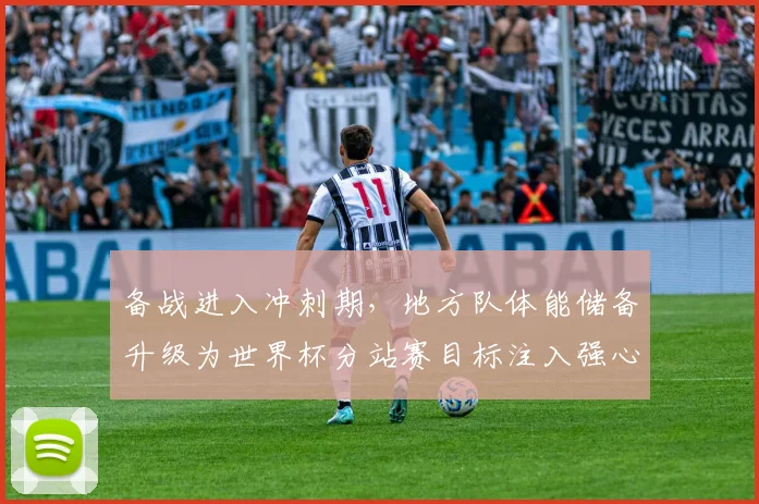 备战进入冲刺期，地方队体能储备升级为世界杯分站赛目标注入强心剂