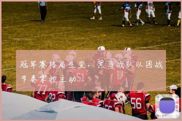 冠军赛格局生变，黑马战队以团战节奏掌控主动
