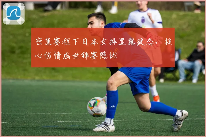 密集赛程下日本女排显露疲态，核心伤情成世锦赛隐忧