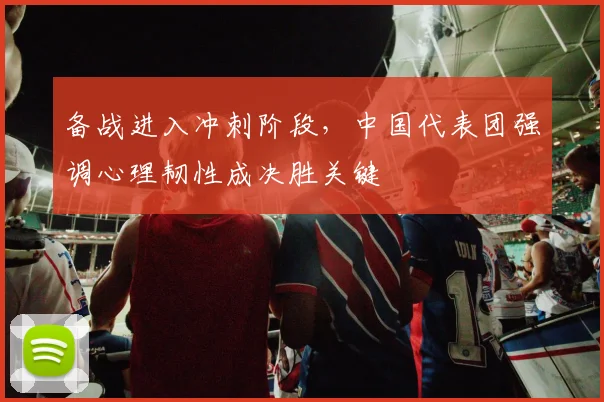 备战进入冲刺阶段，中国代表团强调心理韧性成决胜关键