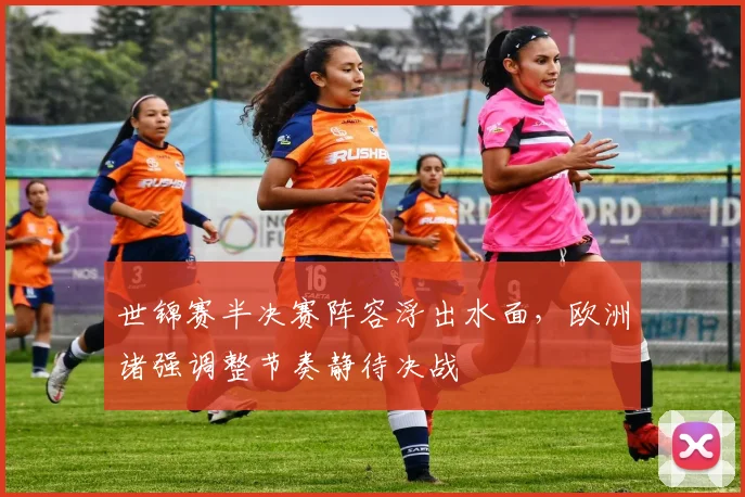 世锦赛半决赛阵容浮出水面，欧洲诸强调整节奏静待决战