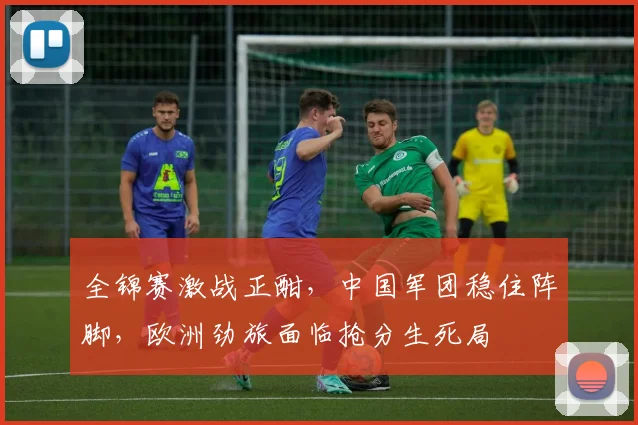 全锦赛激战正酣，中国军团稳住阵脚，欧洲劲旅面临抢分生死局