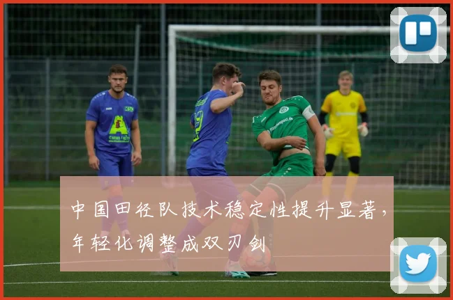 中国田径队技术稳定性提升显著，年轻化调整成双刃剑