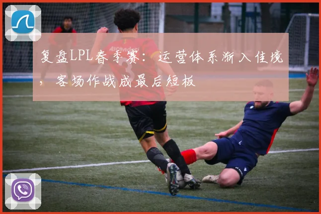 复盘LPL春季赛：运营体系渐入佳境，客场作战成最后短板