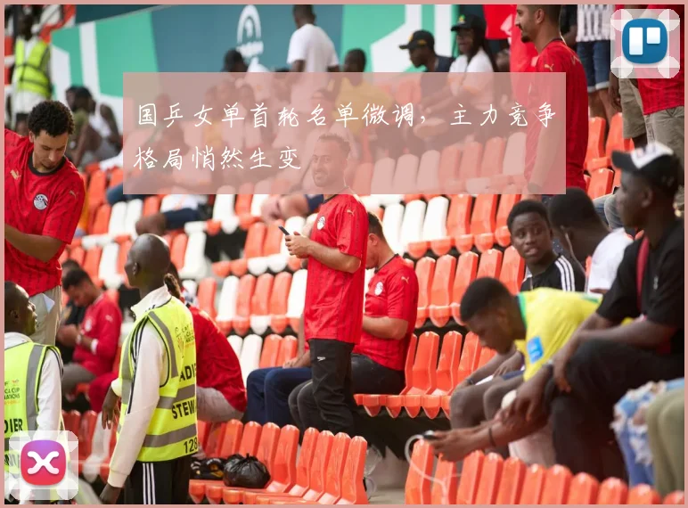 国乒女单首轮名单微调，主力竞争格局悄然生变