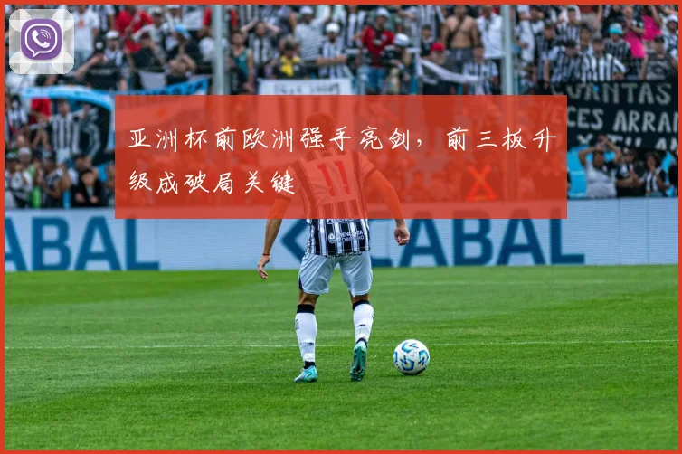 亚洲杯前欧洲强手亮剑，前三板升级成破局关键