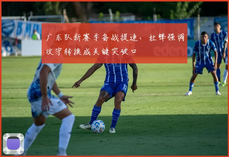 广东队新赛季备战提速，杜锋强调攻守转换成关键突破口