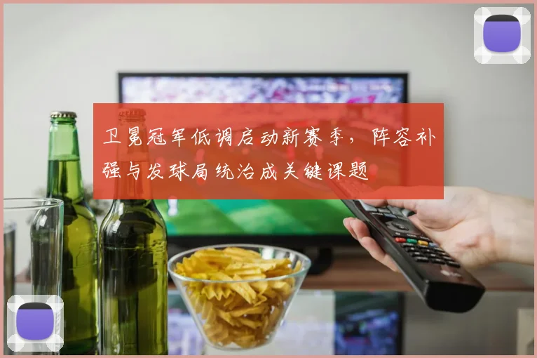 卫冕冠军低调启动新赛季，阵容补强与发球局统治成关键课题