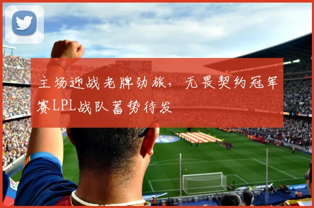 主场迎战老牌劲旅，无畏契约冠军赛LPL战队蓄势待发