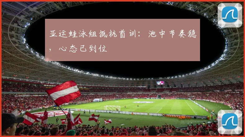 亚运蛙泳组抵杭首训：池中节奏稳，心态已到位