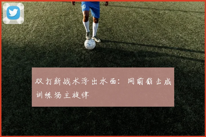 双打新战术浮出水面：网前截击成训练场主旋律