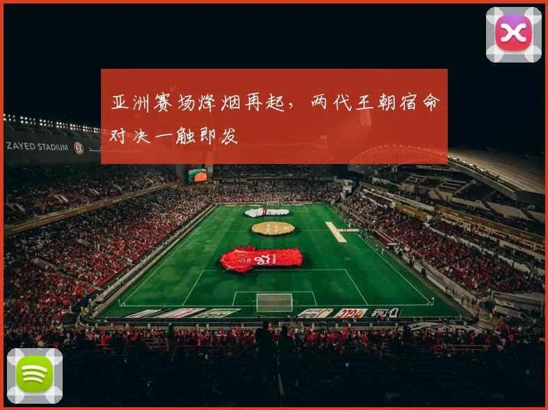 亚洲赛场烽烟再起，两代王朝宿命对决一触即发