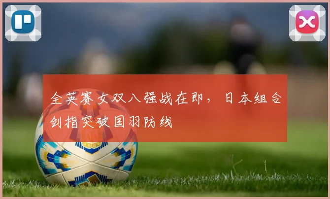 全英赛女双八强战在即，日本组合剑指突破国羽防线