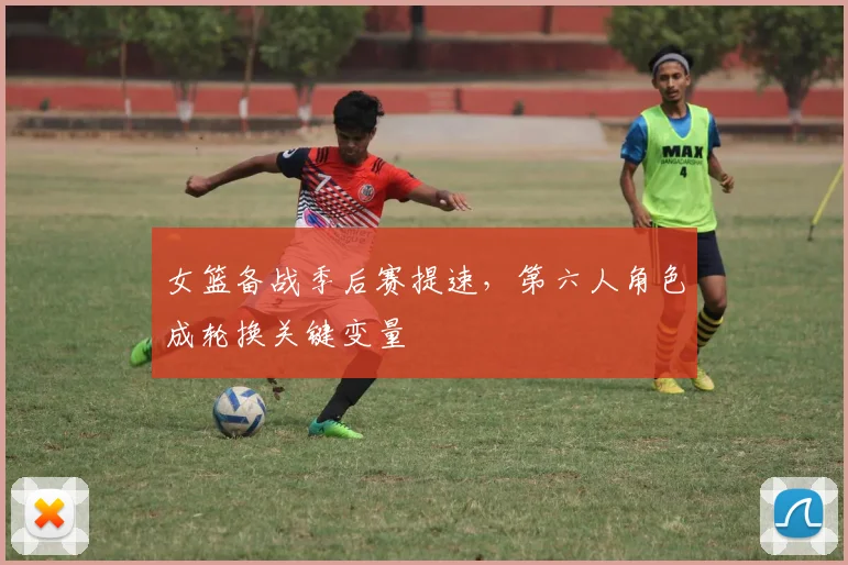 女篮备战季后赛提速，第六人角色成轮换关键变量
